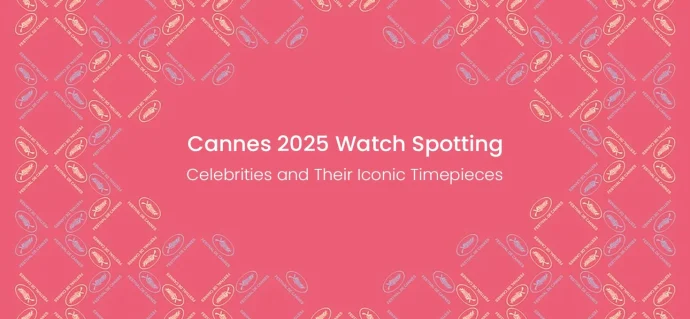 Cannes 2025 Watch Spotting: Celebrities and Their Iconic Timepieces