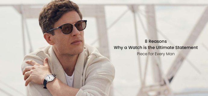 8 Reasons Why a Watch is the Ultimate Statement Piece for Every Man