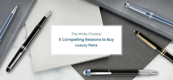 The Write Choice: 6 Compelling Reasons to Buy Luxury Pens